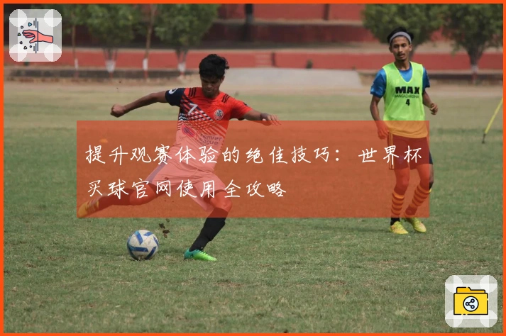 提升观赛体验的绝佳技巧：世界杯买球官网使用全攻略