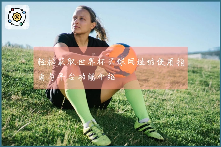 轻松获取世界杯买球网址的使用指南与平台功能介绍