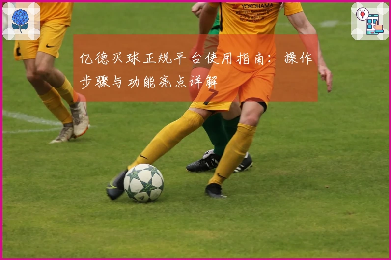 亿德买球正规平台使用指南：操作步骤与功能亮点详解