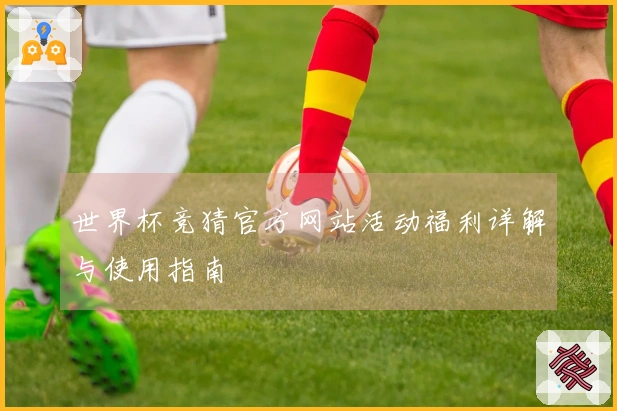 世界杯竞猜官方网站活动福利详解与使用指南