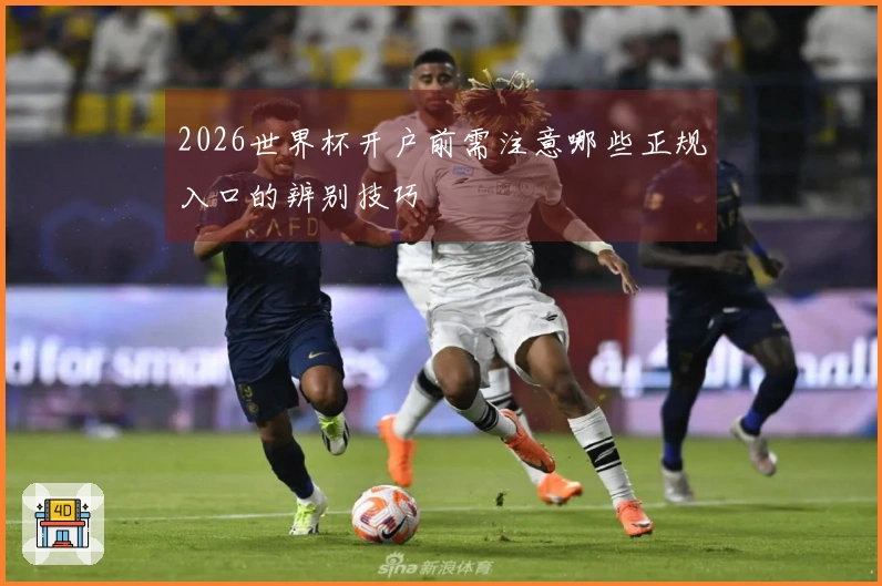 2026世界杯开户前需注意哪些正规入口的辨别技巧