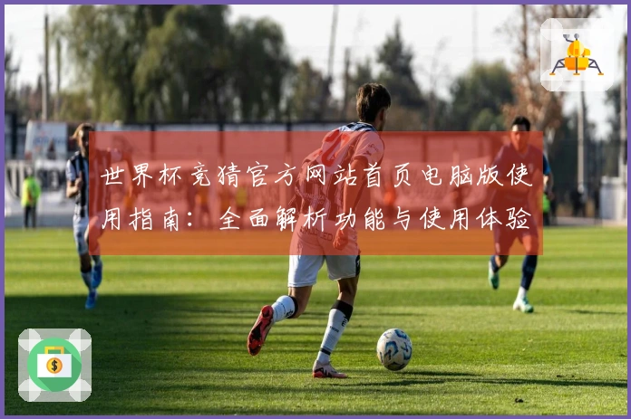 世界杯竞猜官方网站首页电脑版使用指南：全面解析功能与使用体验