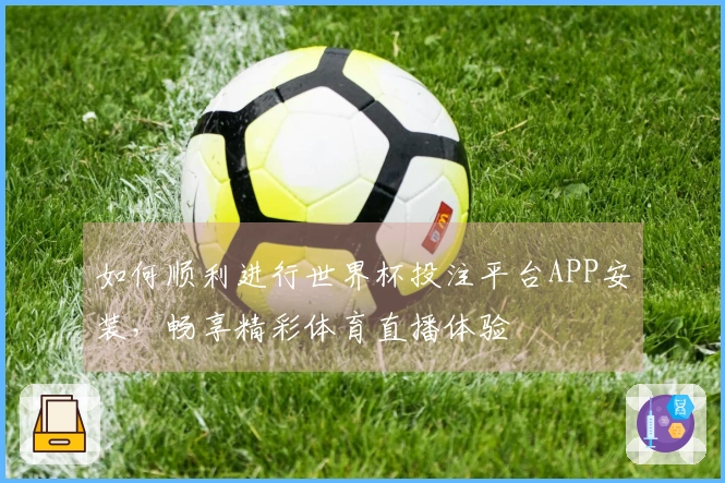 如何顺利进行世界杯投注平台APP安装，畅享精彩体育直播体验
