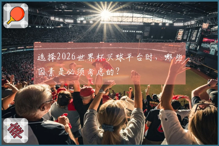 选择2026世界杯买球平台时，哪些因素是必须考虑的？