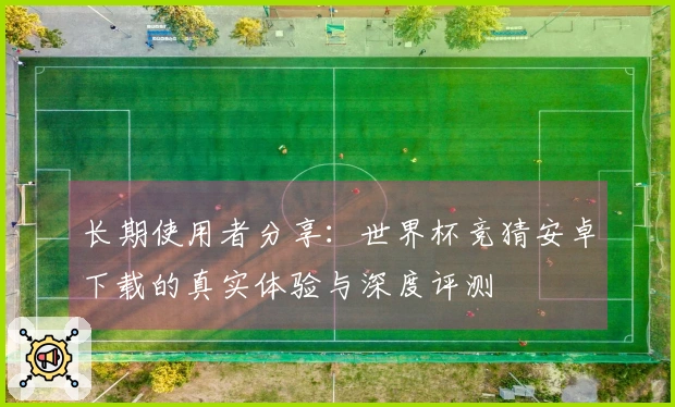 长期使用者分享：世界杯竞猜安卓下载的真实体验与深度评测