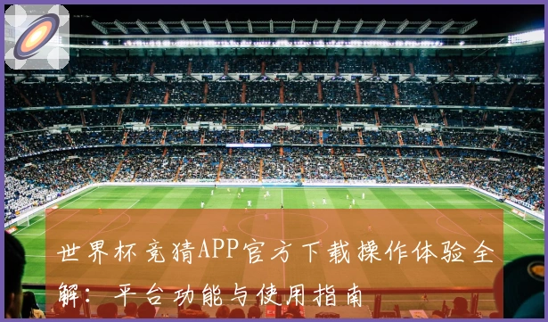 世界杯竞猜APP官方下载操作体验全解：平台功能与使用指南
