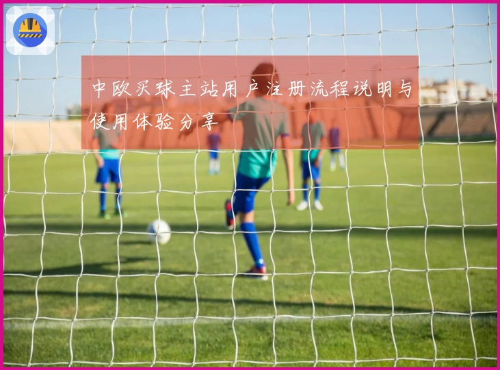 中欧买球主站用户注册流程说明与使用体验分享