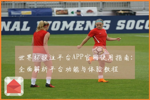 世界杯投注平台APP官网使用指南：全面解析平台功能与体验教程
