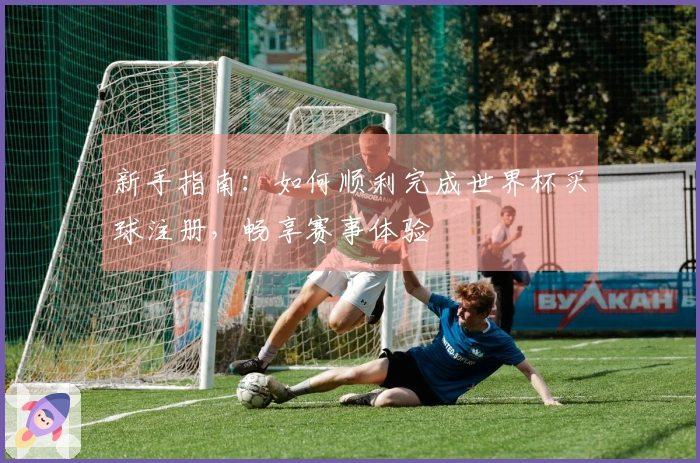 新手指南：如何顺利完成世界杯买球注册，畅享赛事体验