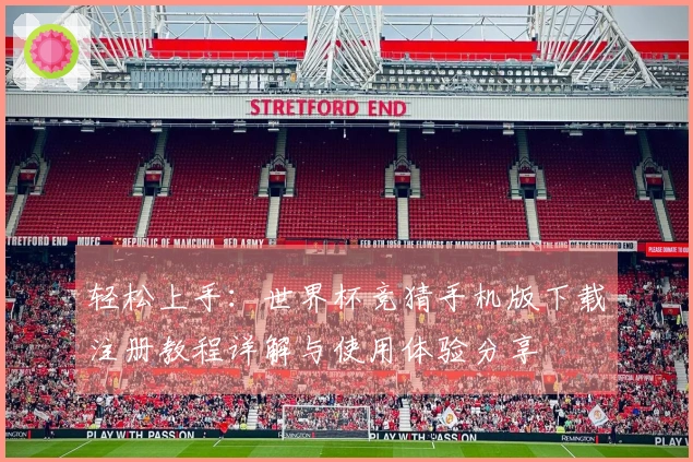 轻松上手：世界杯竞猜手机版下载注册教程详解与使用体验分享