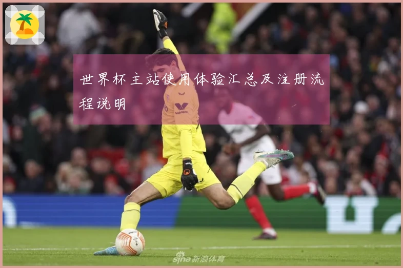 世界杯主站使用体验汇总及注册流程说明