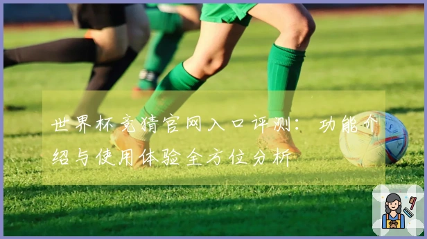 世界杯竞猜官网入口评测：功能介绍与使用体验全方位分析