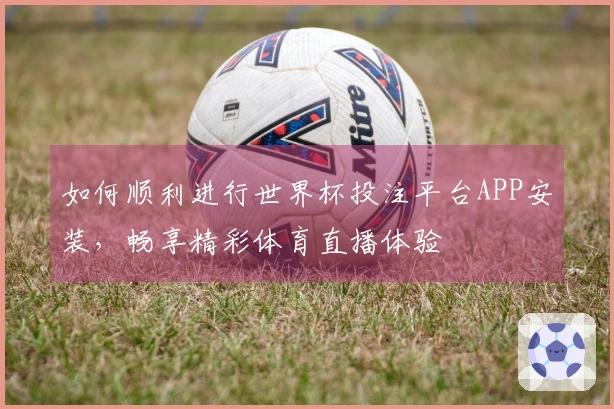 如何顺利进行世界杯投注平台APP安装，畅享精彩体育直播体验