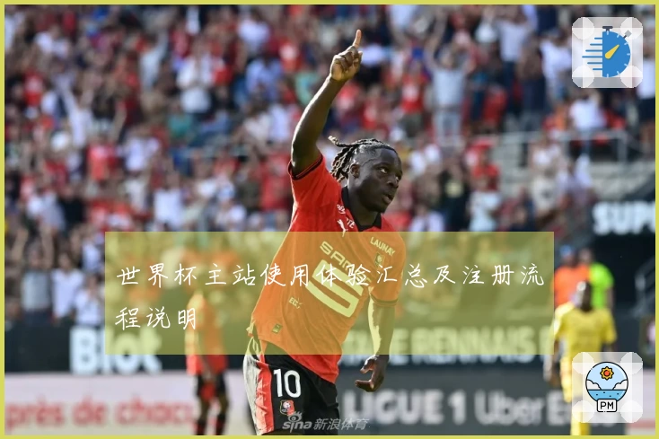 世界杯主站使用体验汇总及注册流程说明