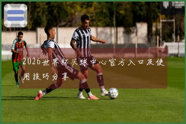 2026世界杯买球中心官方入口及使用技巧分享