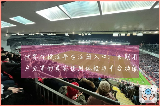 世界杯投注平台注册入口：长期用户分享的真实使用体验与平台功能详解