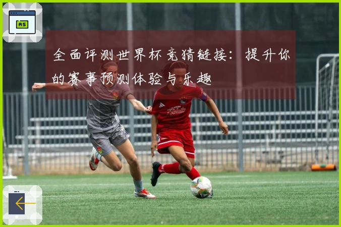 全面评测世界杯竞猜链接：提升你的赛事预测体验与乐趣