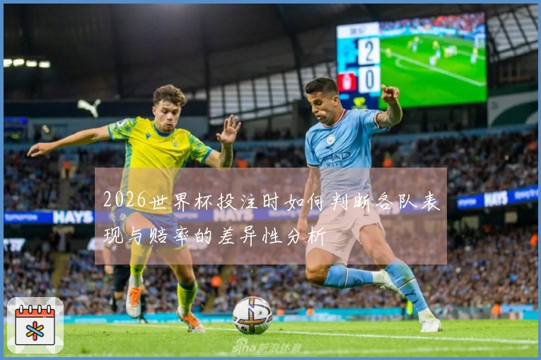 2026世界杯投注时如何判断各队表现与赔率的差异性分析