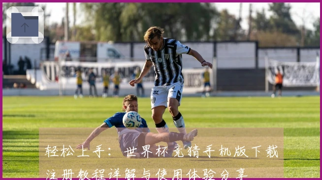轻松上手：世界杯竞猜手机版下载注册教程详解与使用体验分享