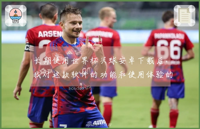 长期使用世界杯买球安卓下载后，我对这款软件的功能和使用体验的真实感受