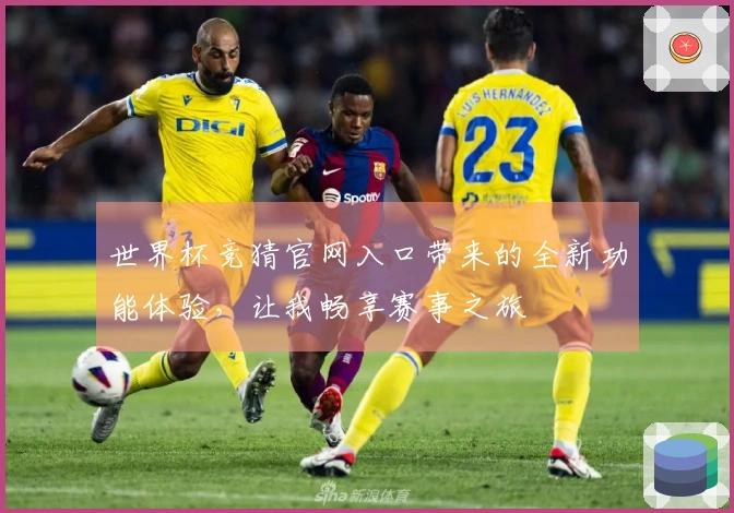 世界杯竞猜官网入口带来的全新功能体验，让我畅享赛事之旅