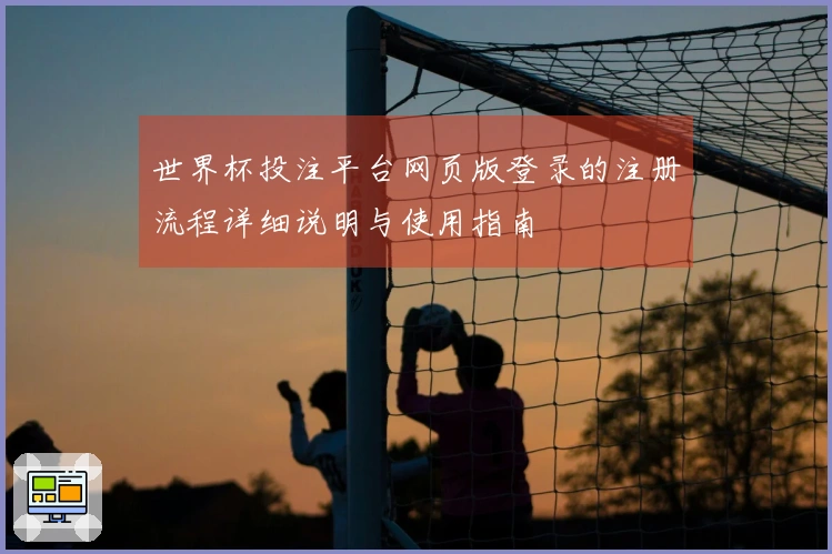 世界杯投注平台网页版登录的注册流程详细说明与使用指南