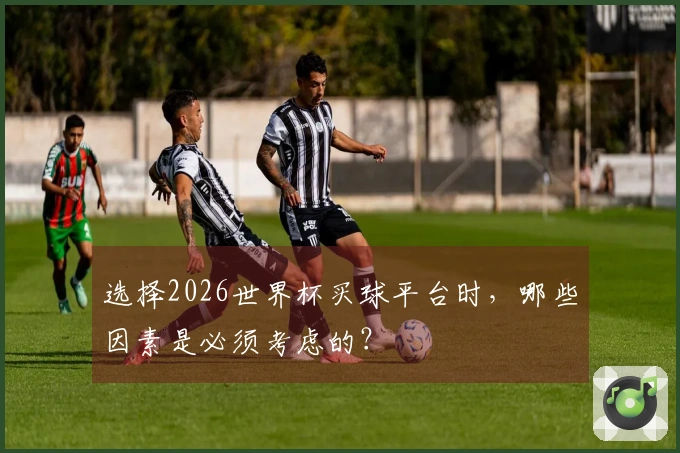 选择2026世界杯买球平台时，哪些因素是必须考虑的？
