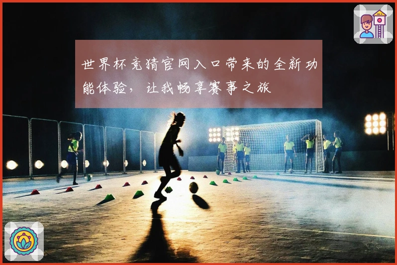 世界杯竞猜官网入口带来的全新功能体验，让我畅享赛事之旅