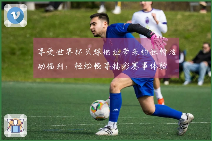 享受世界杯买球地址带来的独特活动福利，轻松畅享精彩赛事体验